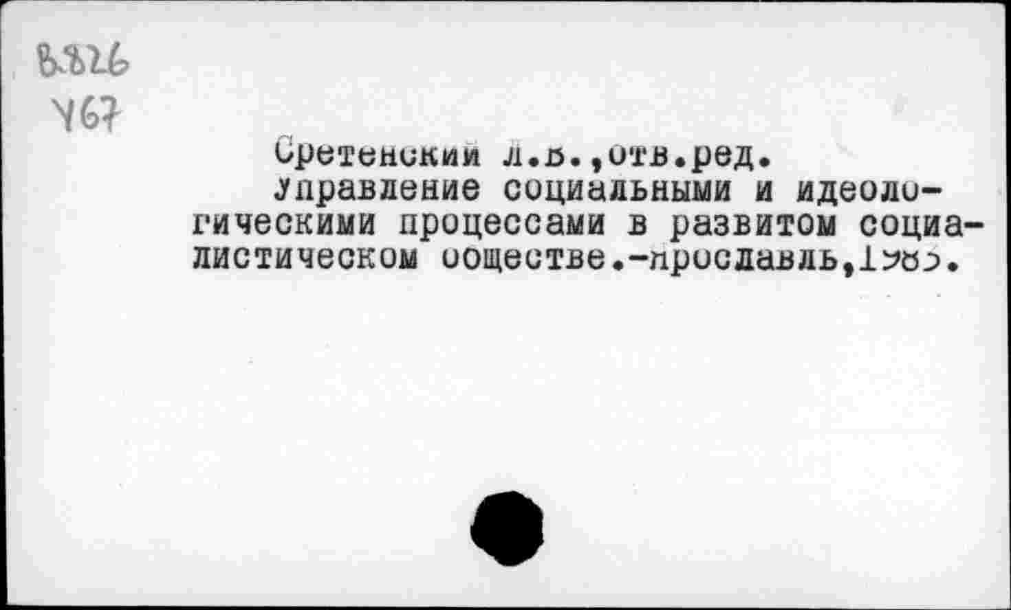 ﻿uu
W
Сретеникии л.ъ.,итв.ред.
.управление социальными id идеологическими процессами в развитом социа листическом ооществе.-приславль,1?02>.